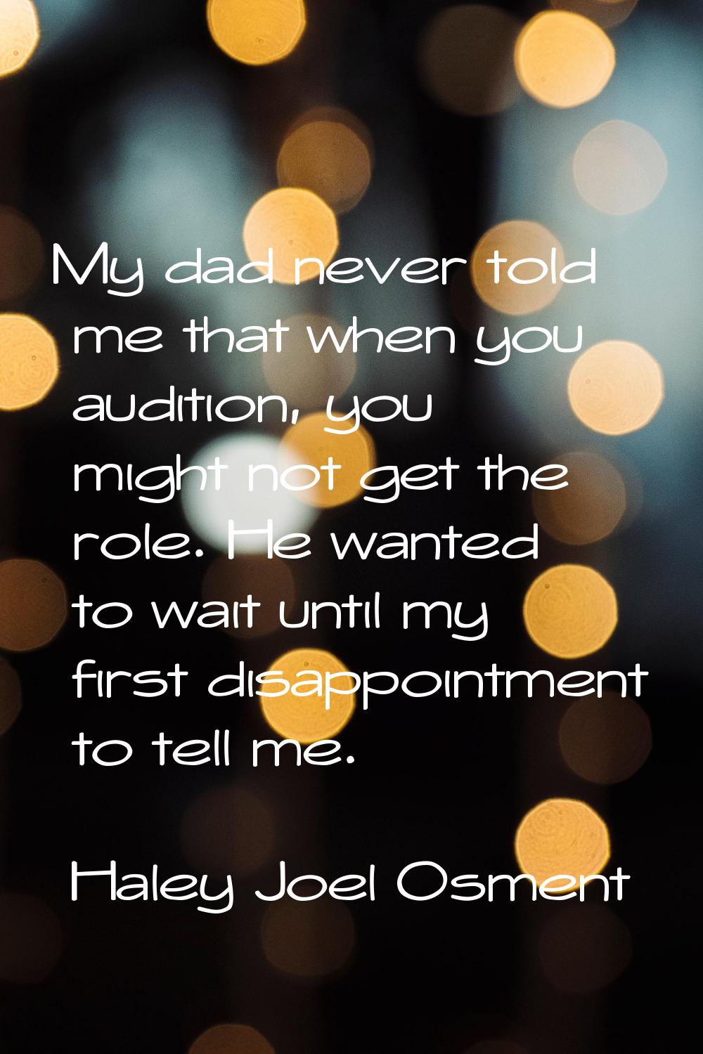 My dad never told me that when you audition, you might not get the role. He wanted to wait until my
