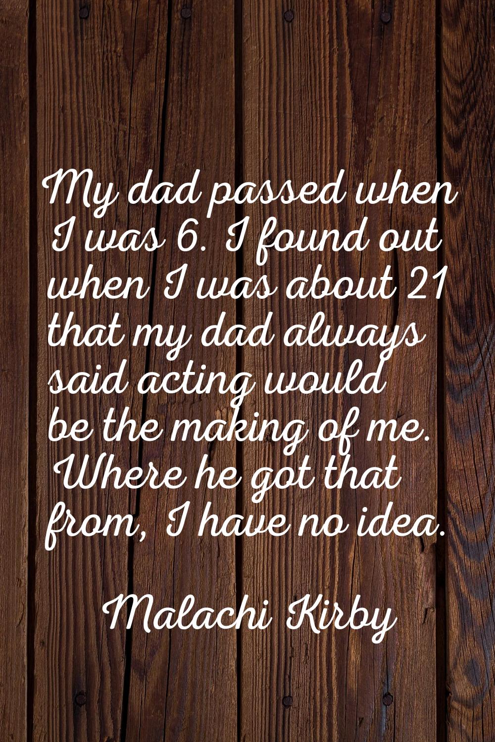 My dad passed when I was 6. I found out when I was about 21 that my dad always said acting would be