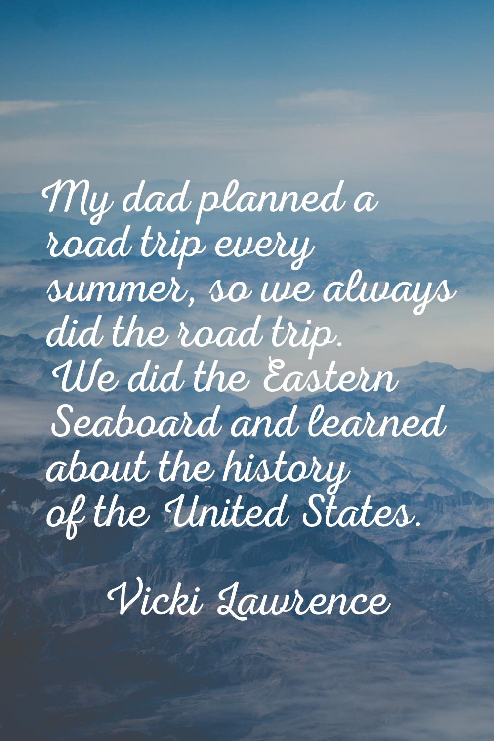 My dad planned a road trip every summer, so we always did the road trip. We did the Eastern Seaboar