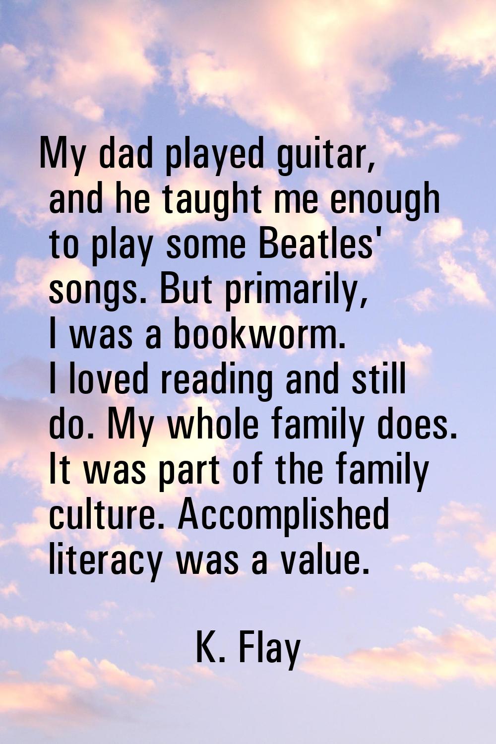 My dad played guitar, and he taught me enough to play some Beatles' songs. But primarily, I was a b