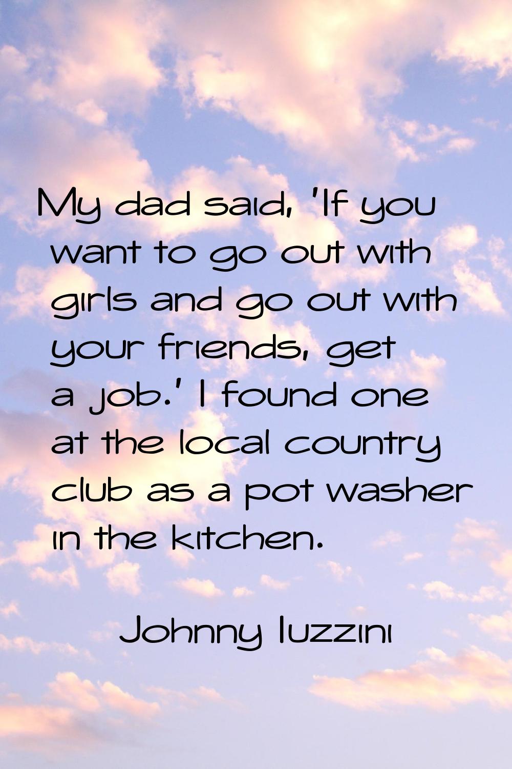 My dad said, 'If you want to go out with girls and go out with your friends, get a job.' I found on