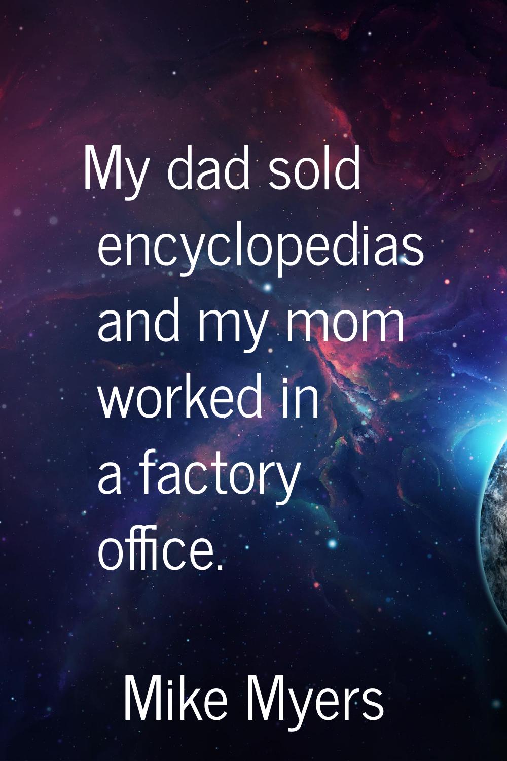 My dad sold encyclopedias and my mom worked in a factory office.