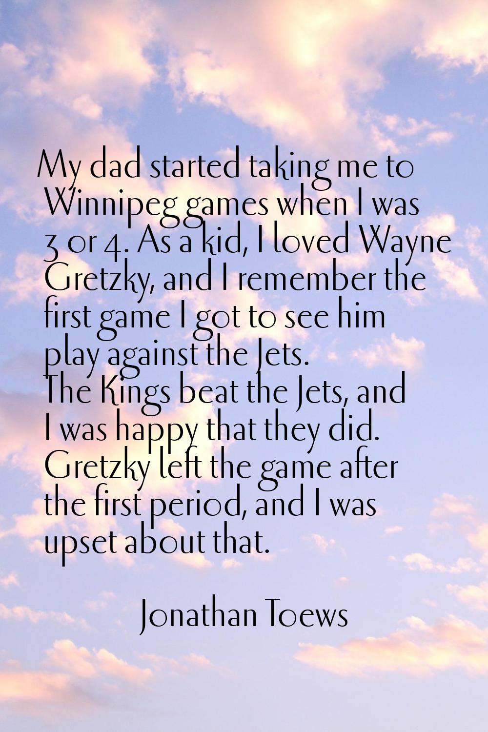 My dad started taking me to Winnipeg games when I was 3 or 4. As a kid, I loved Wayne Gretzky, and 