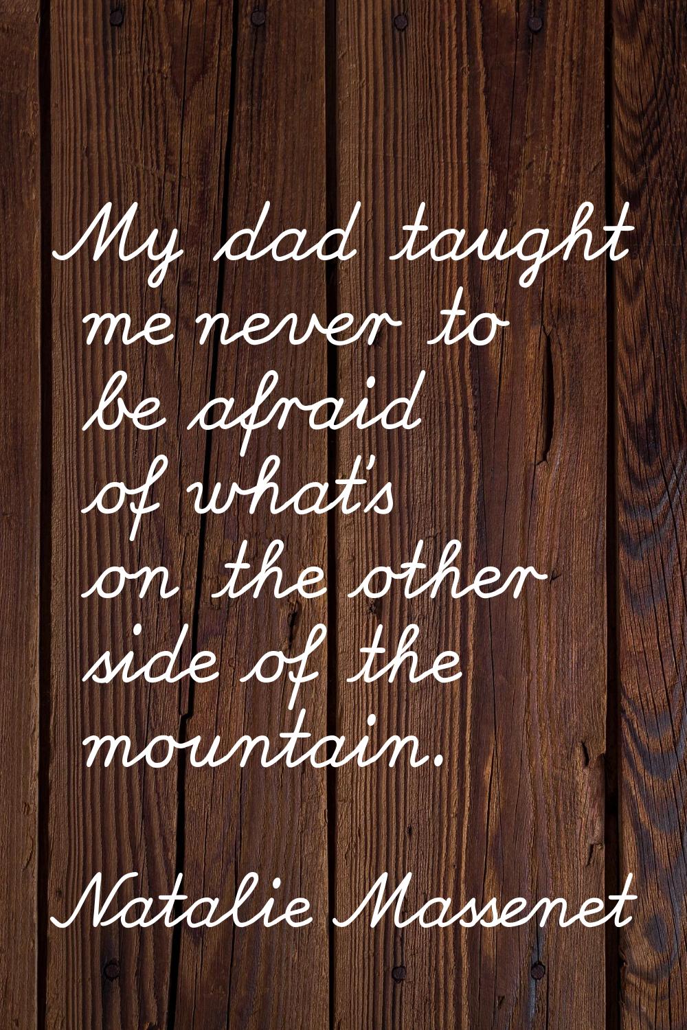 My dad taught me never to be afraid of what's on the other side of the mountain.