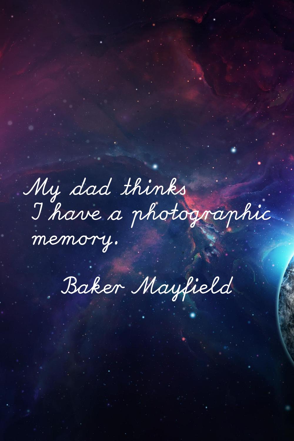 My dad thinks I have a photographic memory.