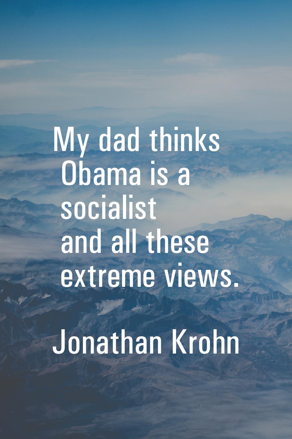 My dad thinks Obama is a socialist and all these extreme views.