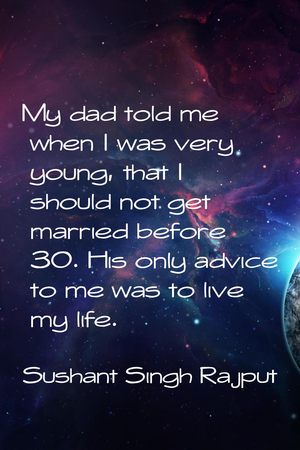 My dad told me when I was very young, that I should not get married before 30. His only advice to m