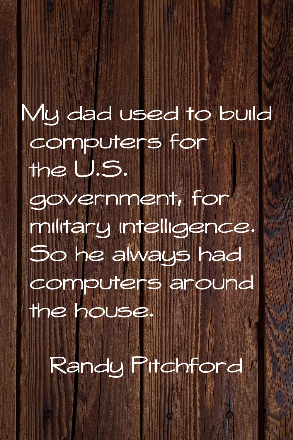 My dad used to build computers for the U.S. government, for military intelligence. So he always had