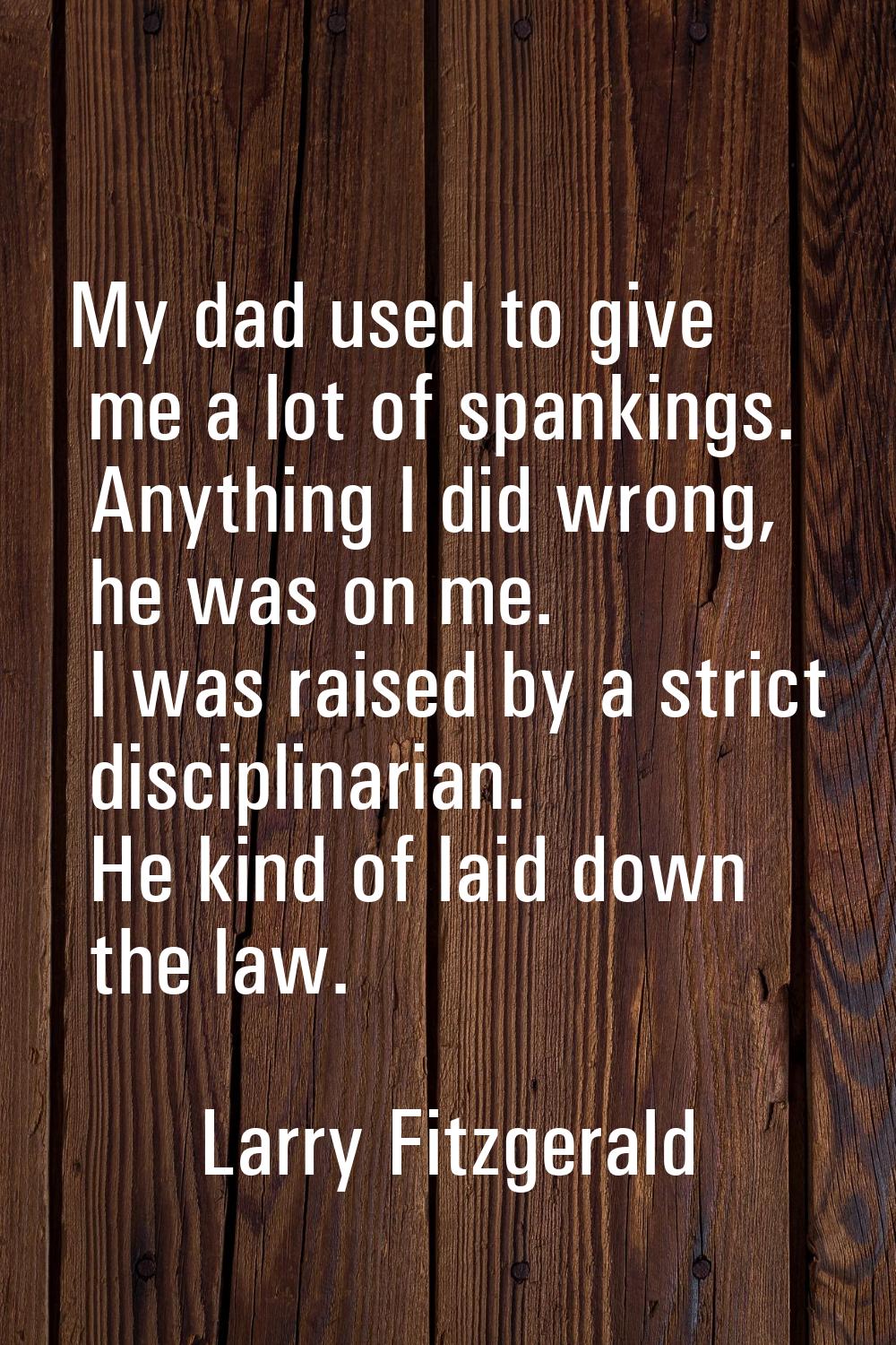 My dad used to give me a lot of spankings. Anything I did wrong, he was on me. I was raised by a st