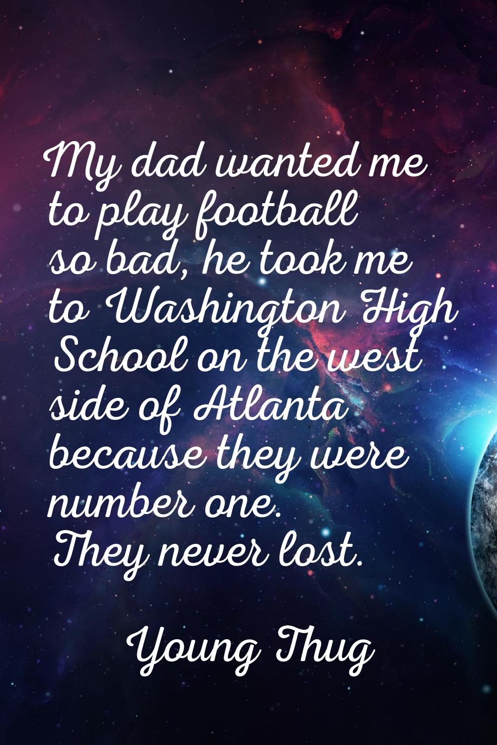 My dad wanted me to play football so bad, he took me to Washington High School on the west side of 