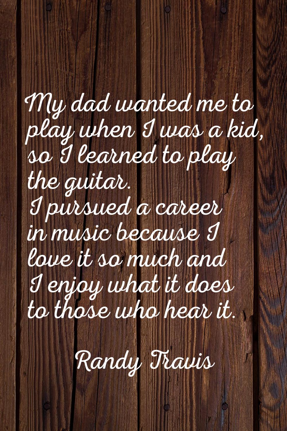 My dad wanted me to play when I was a kid, so I learned to play the guitar. I pursued a career in m