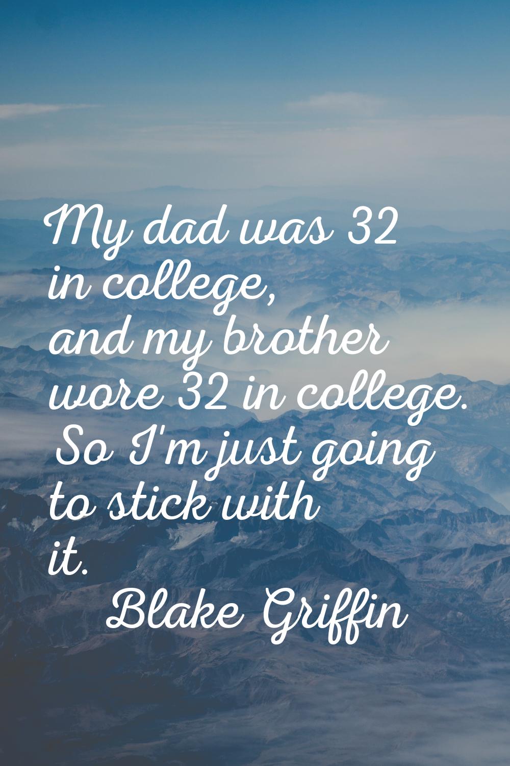 My dad was 32 in college, and my brother wore 32 in college. So I'm just going to stick with it.