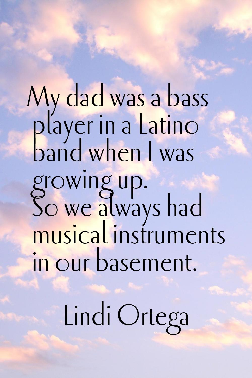 My dad was a bass player in a Latino band when I was growing up. So we always had musical instrumen