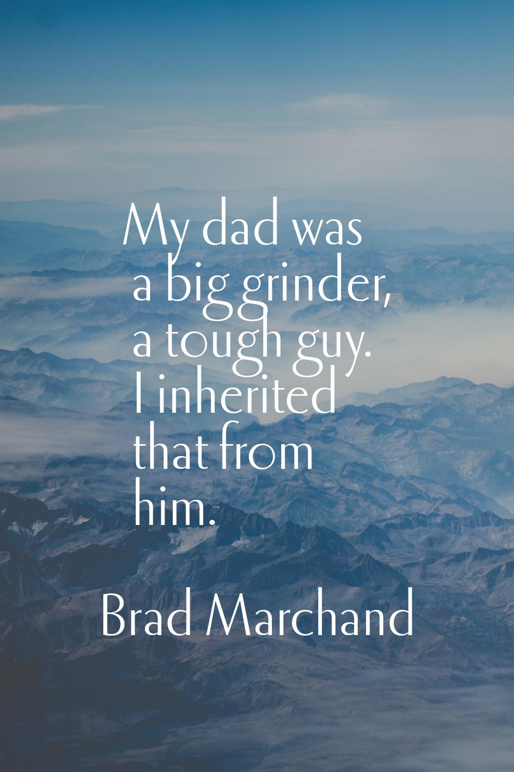 My dad was a big grinder, a tough guy. I inherited that from him.