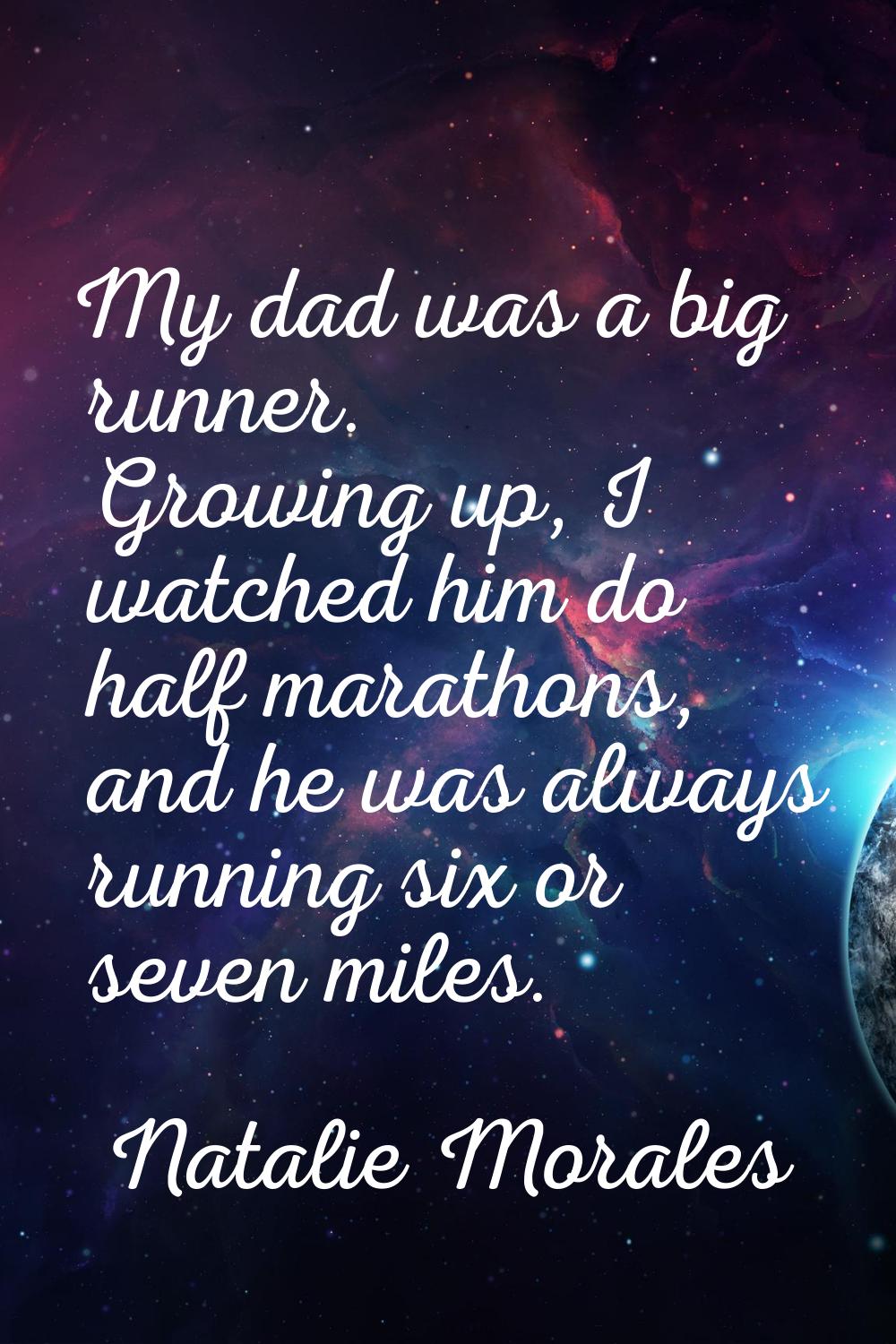 My dad was a big runner. Growing up, I watched him do half marathons, and he was always running six