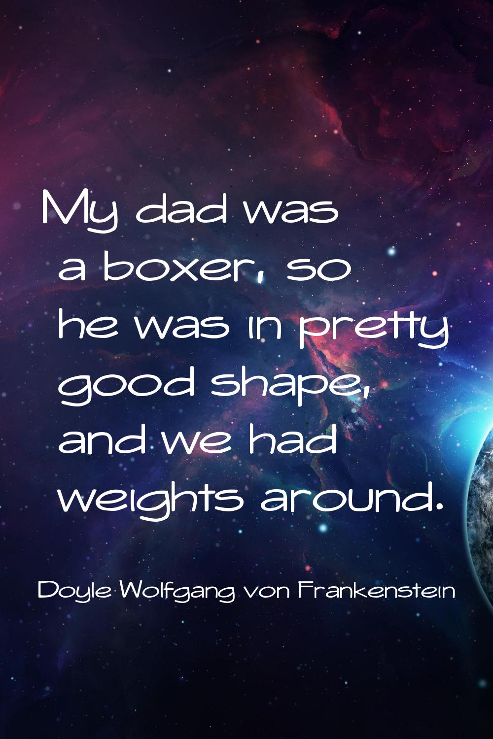 My dad was a boxer, so he was in pretty good shape, and we had weights around.