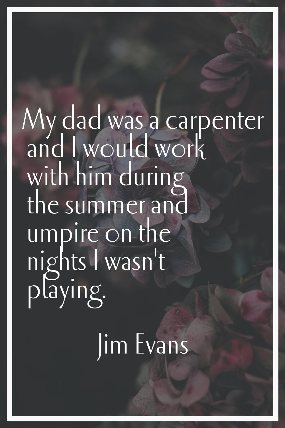 My dad was a carpenter and I would work with him during the summer and umpire on the nights I wasn'