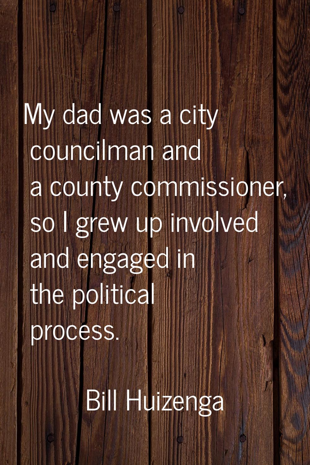 My dad was a city councilman and a county commissioner, so I grew up involved and engaged in the po