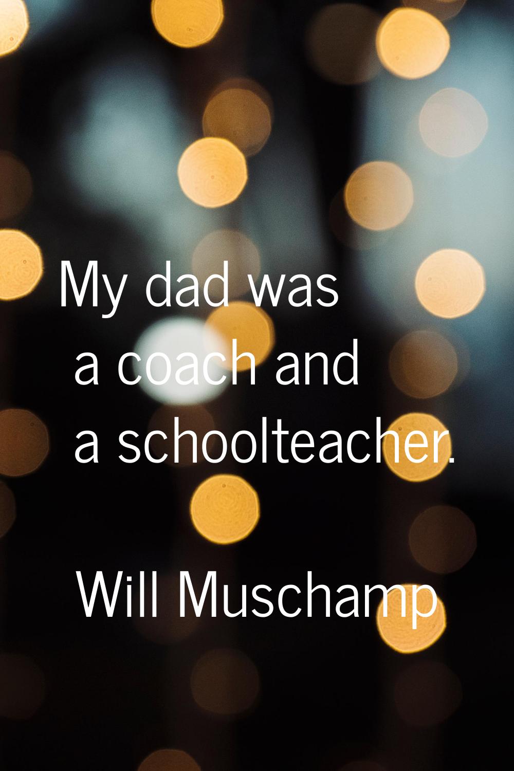 My dad was a coach and a schoolteacher.
