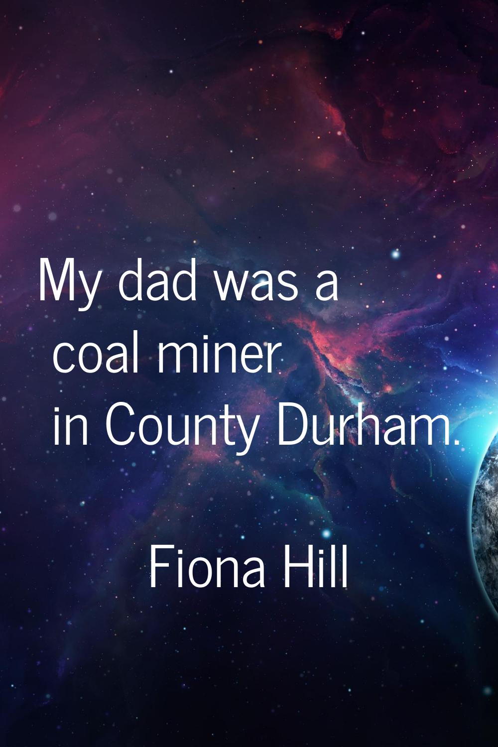 My dad was a coal miner in County Durham.