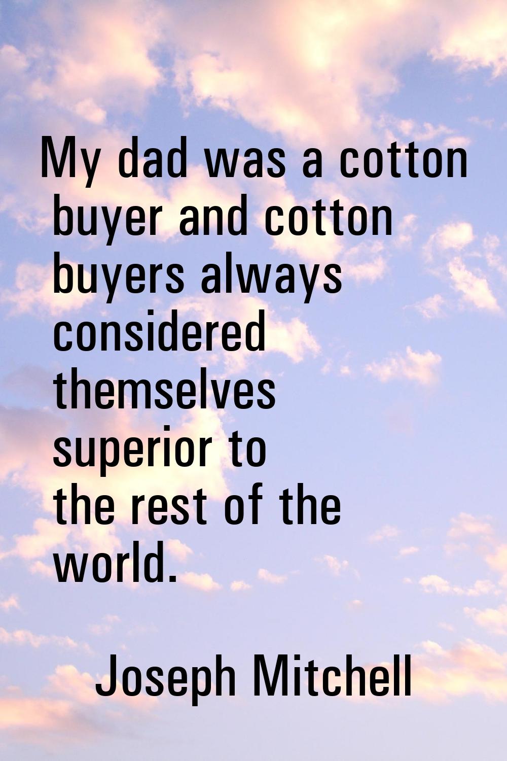 My dad was a cotton buyer and cotton buyers always considered themselves superior to the rest of th