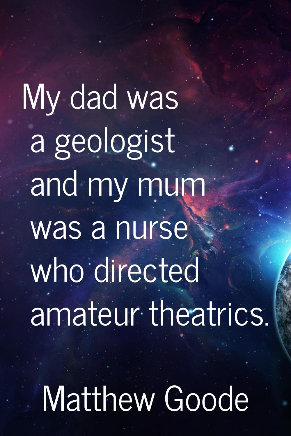 My dad was a geologist and my mum was a nurse who directed amateur theatrics.