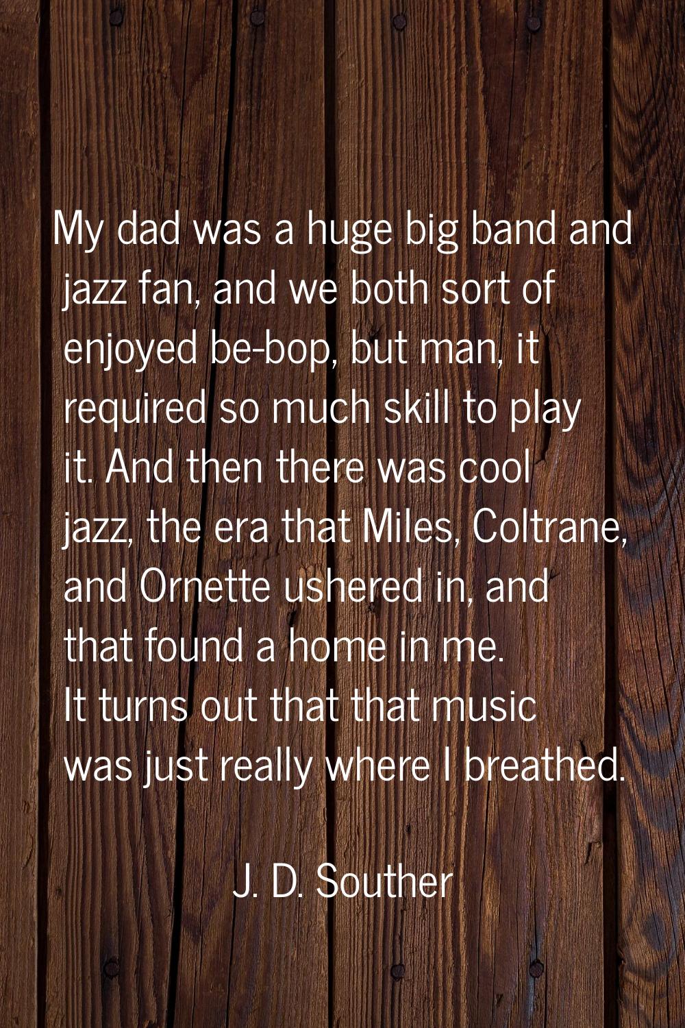 My dad was a huge big band and jazz fan, and we both sort of enjoyed be-bop, but man, it required s