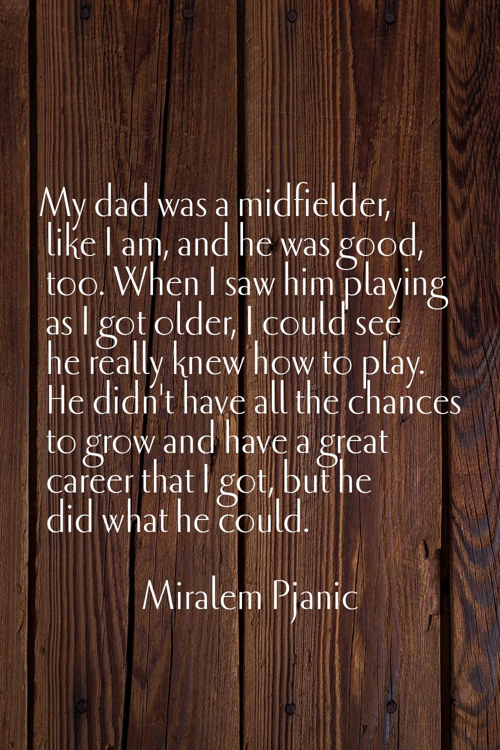 My dad was a midfielder, like I am, and he was good, too. When I saw him playing as I got older, I 