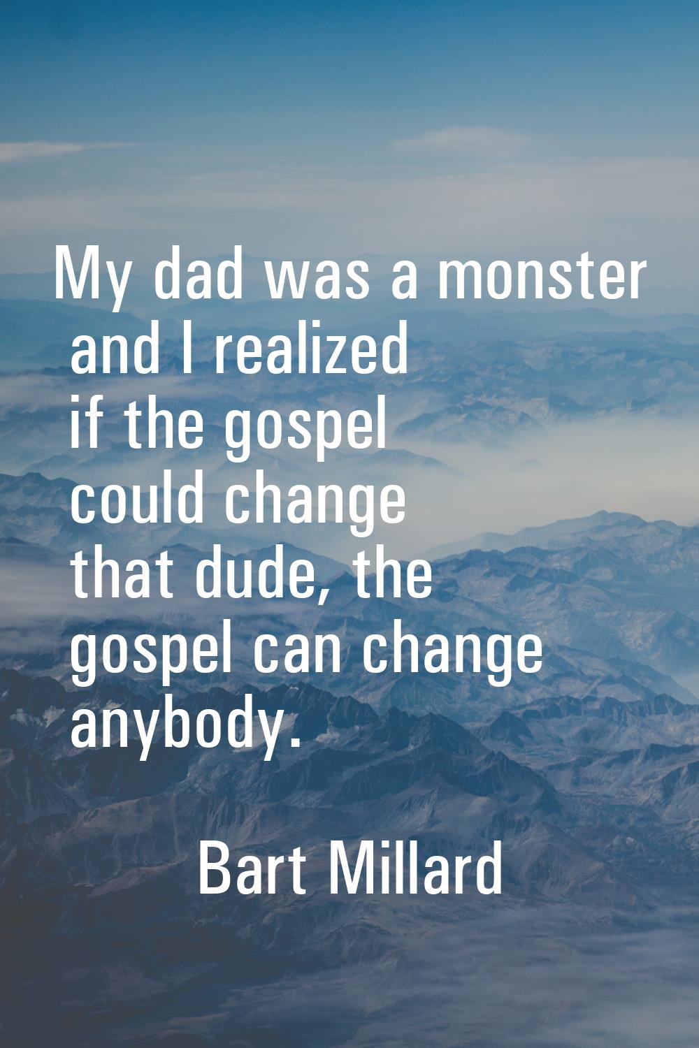My dad was a monster and I realized if the gospel could change that dude, the gospel can change any