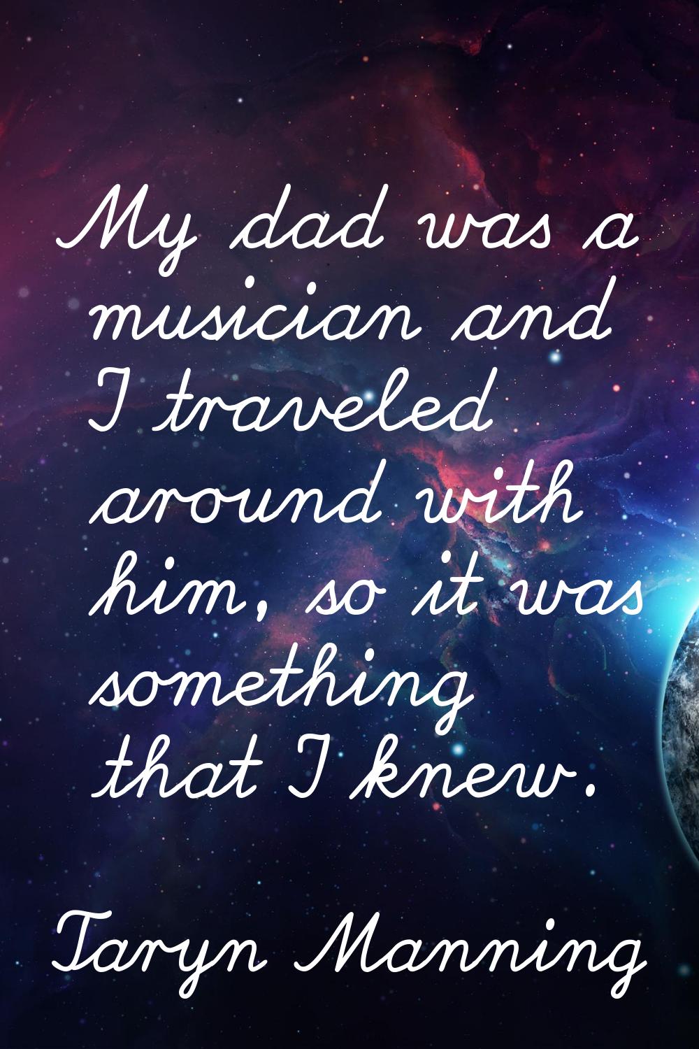 My dad was a musician and I traveled around with him, so it was something that I knew.