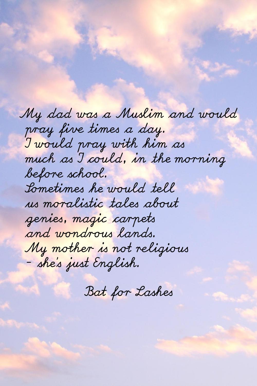 My dad was a Muslim and would pray five times a day. I would pray with him as much as I could, in t