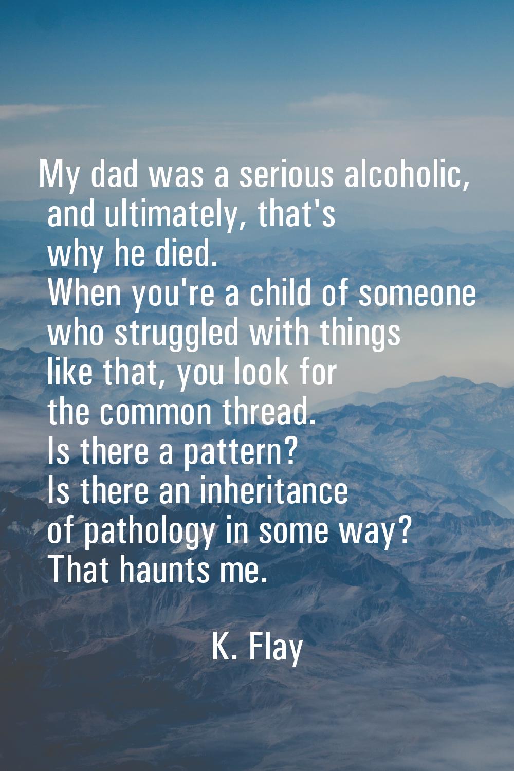 My dad was a serious alcoholic, and ultimately, that's why he died. When you're a child of someone 