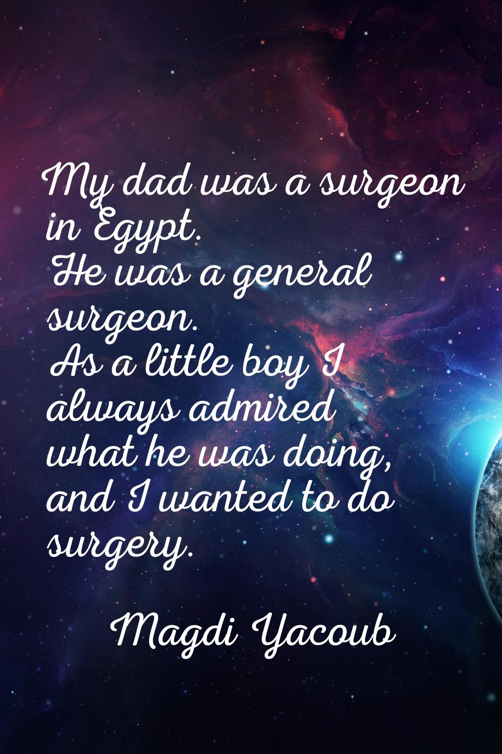 My dad was a surgeon in Egypt. He was a general surgeon. As a little boy I always admired what he w