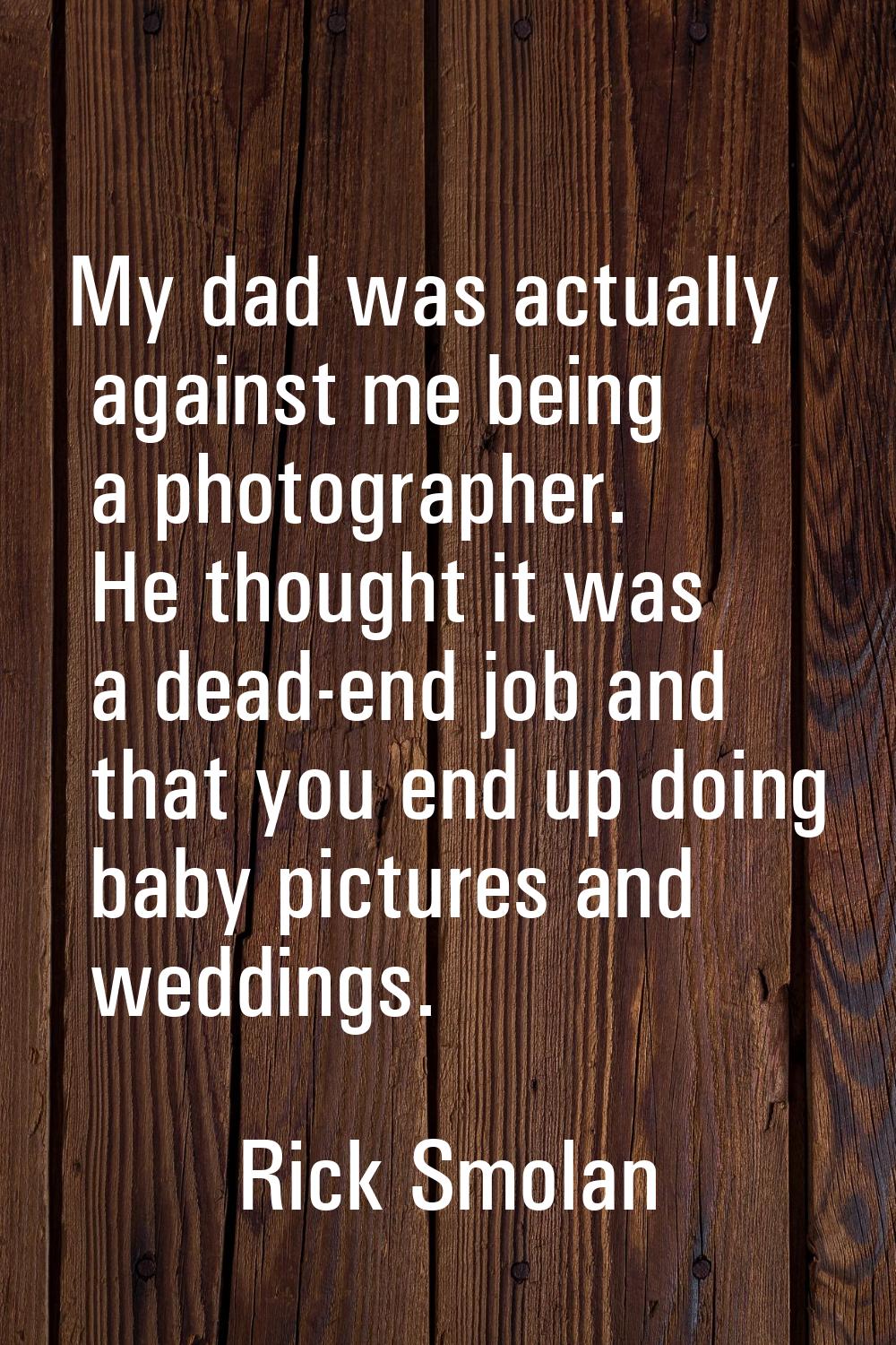 My dad was actually against me being a photographer. He thought it was a dead-end job and that you 