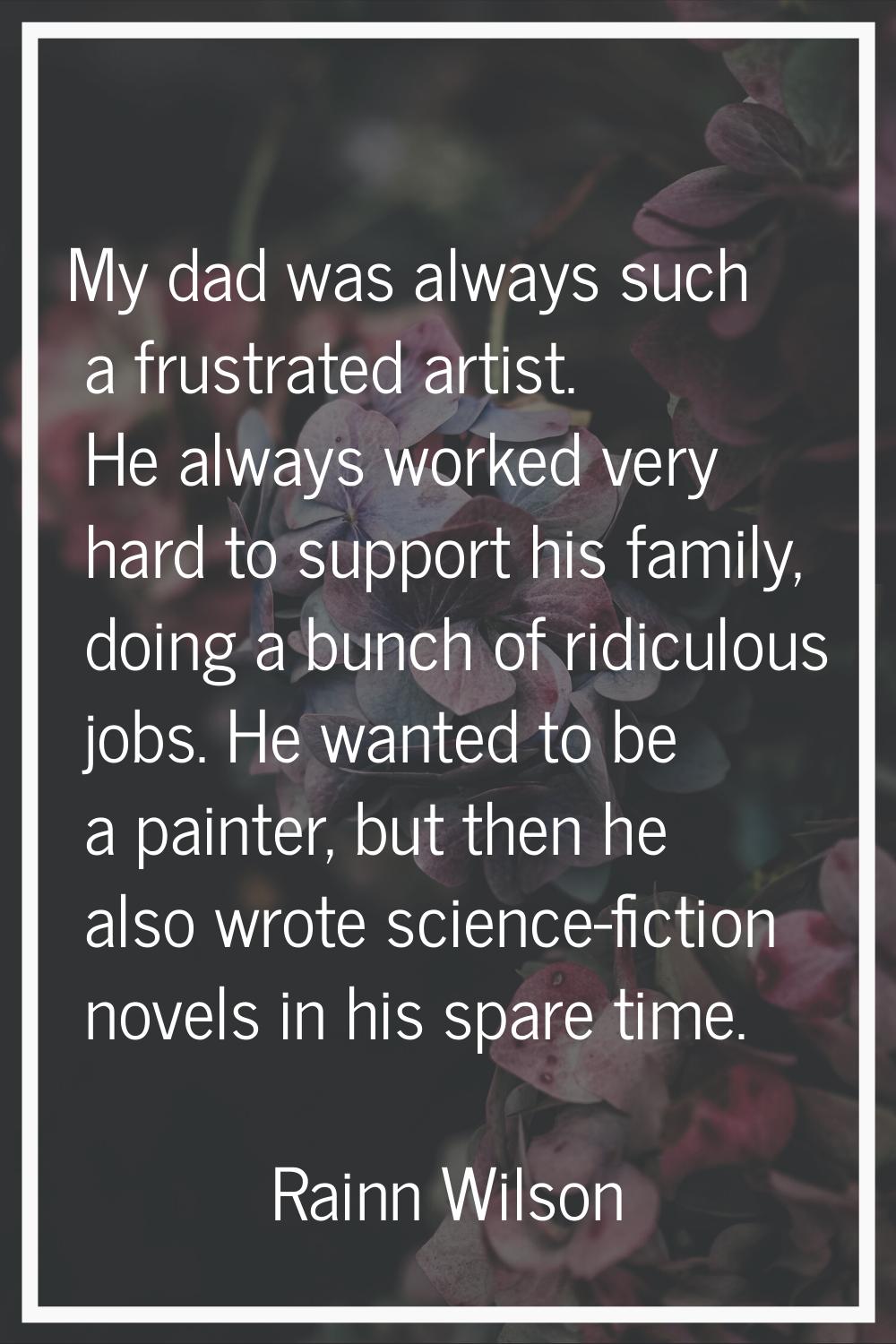 My dad was always such a frustrated artist. He always worked very hard to support his family, doing