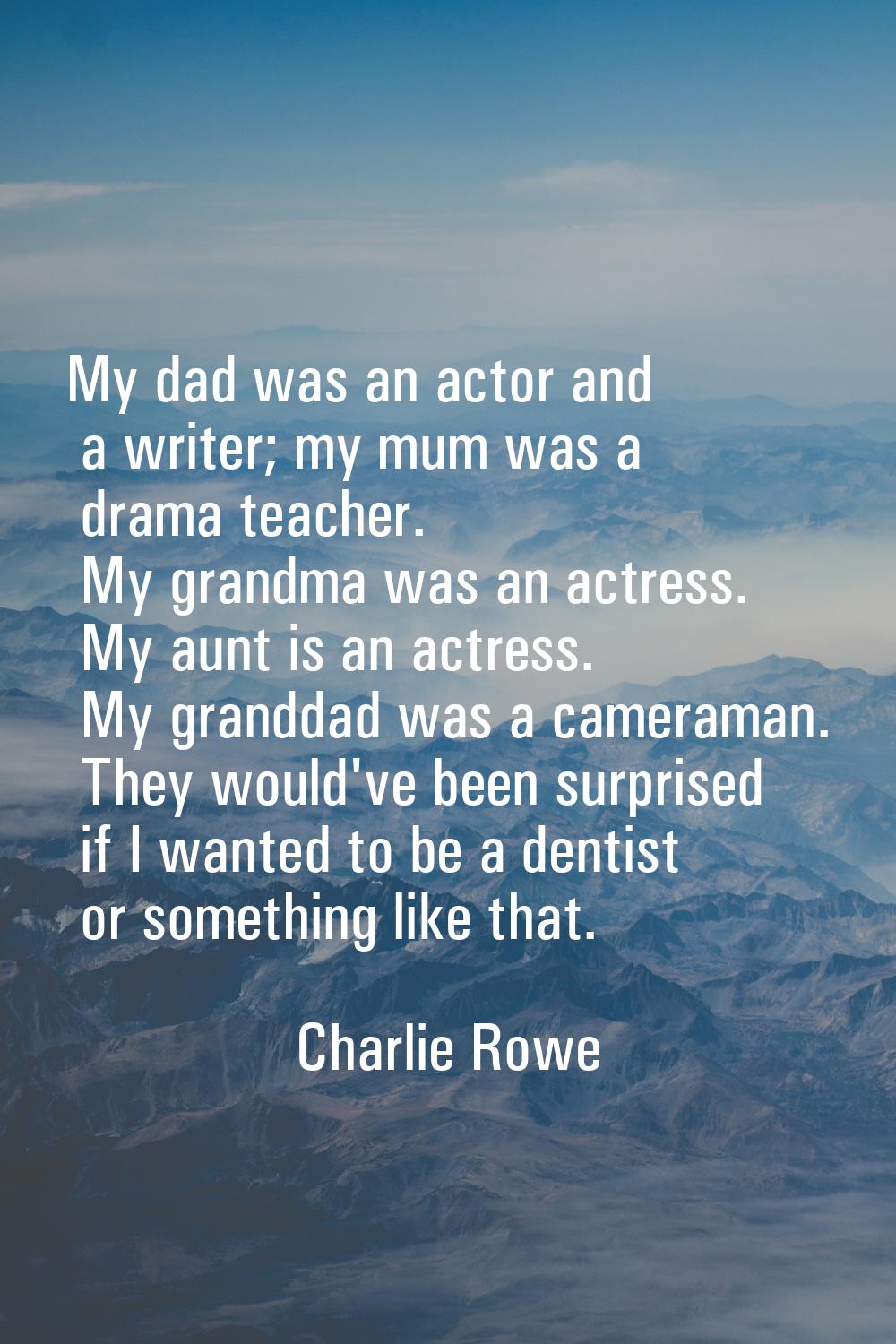 My dad was an actor and a writer; my mum was a drama teacher. My grandma was an actress. My aunt is