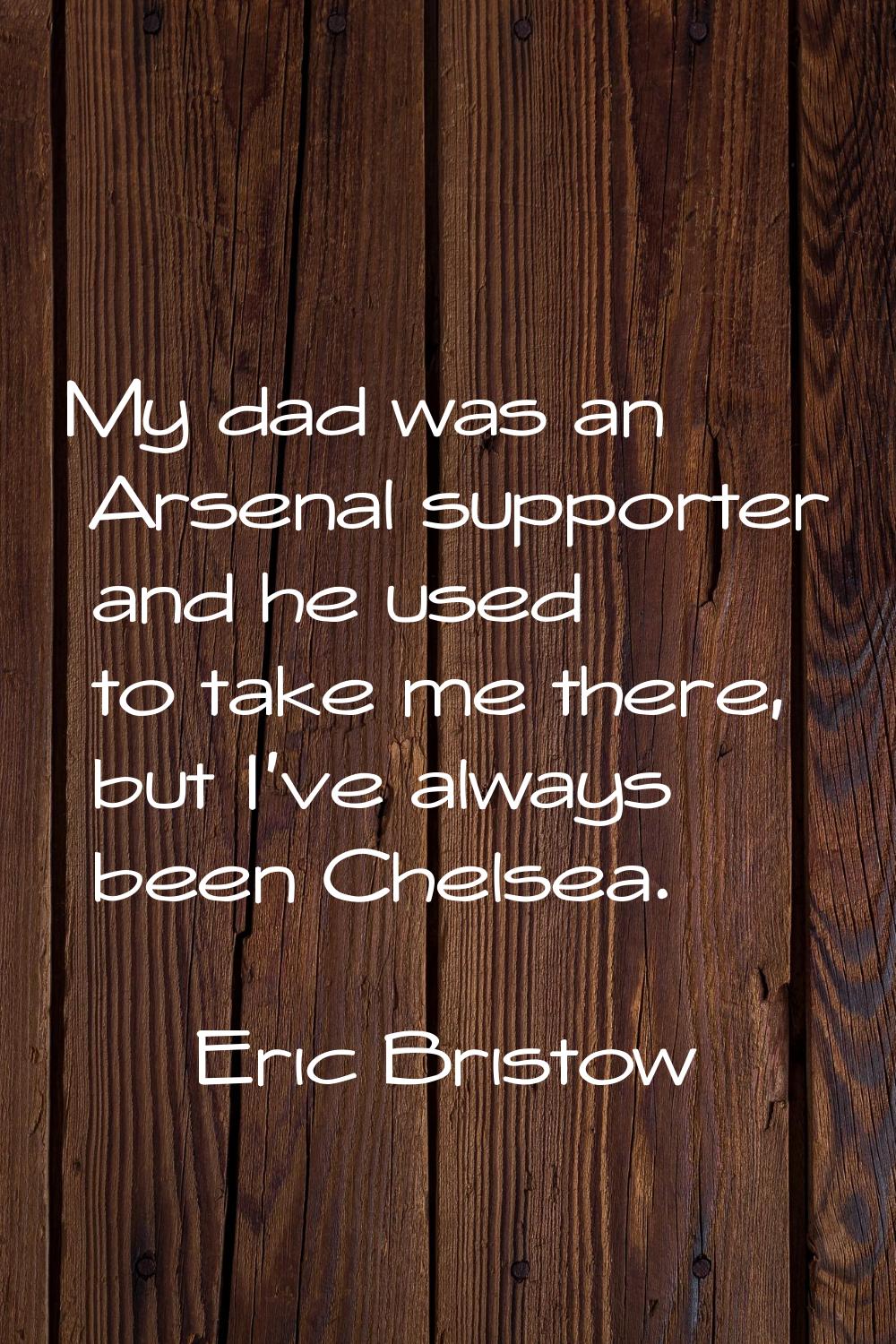 My dad was an Arsenal supporter and he used to take me there, but I've always been Chelsea.