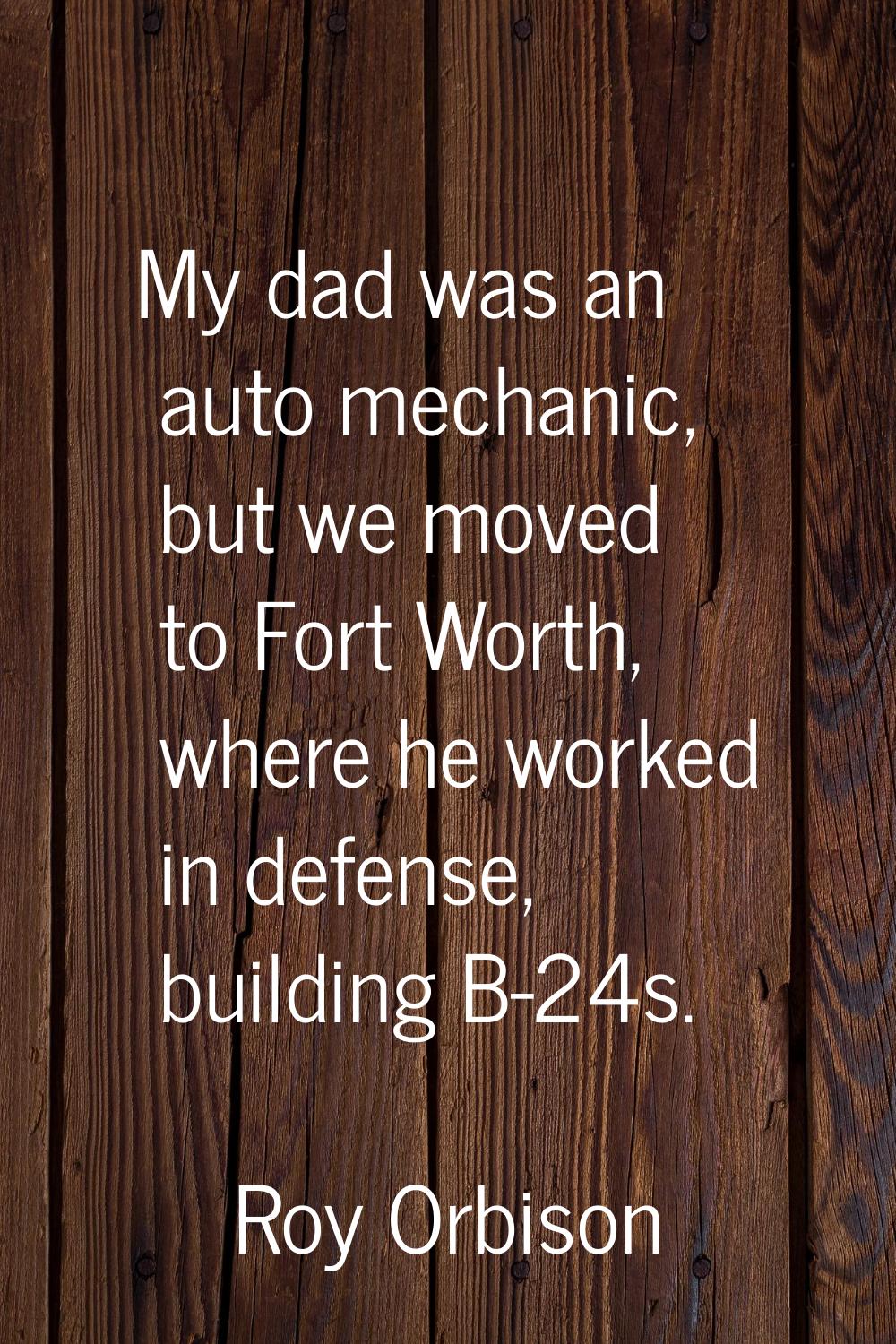 My dad was an auto mechanic, but we moved to Fort Worth, where he worked in defense, building B-24s