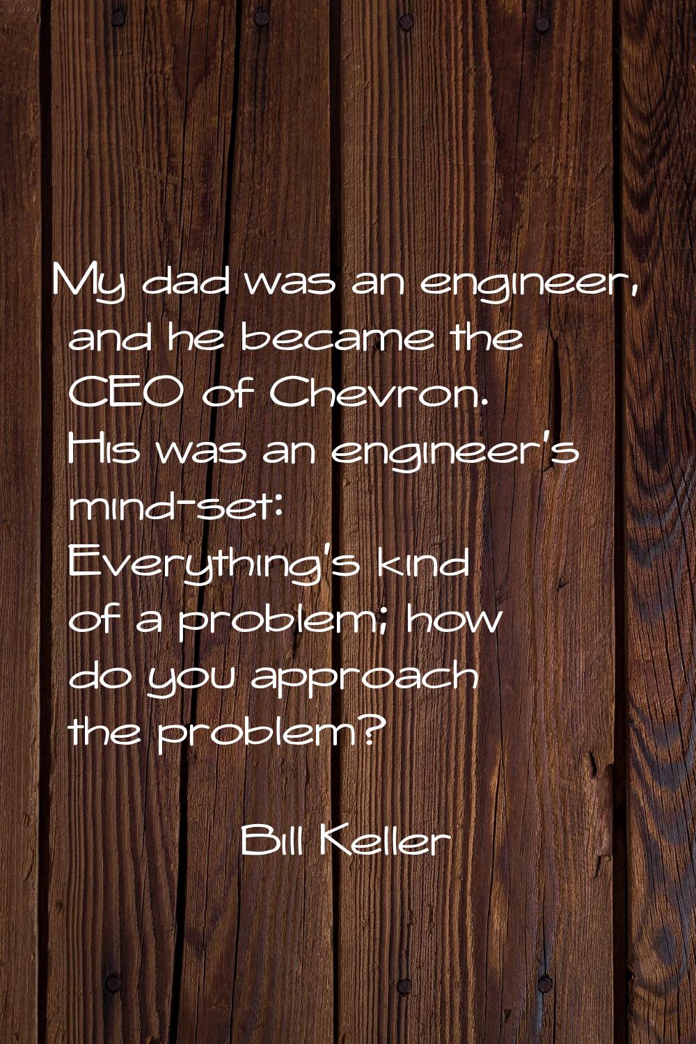 My dad was an engineer, and he became the CEO of Chevron. His was an engineer's mind-set: Everythin