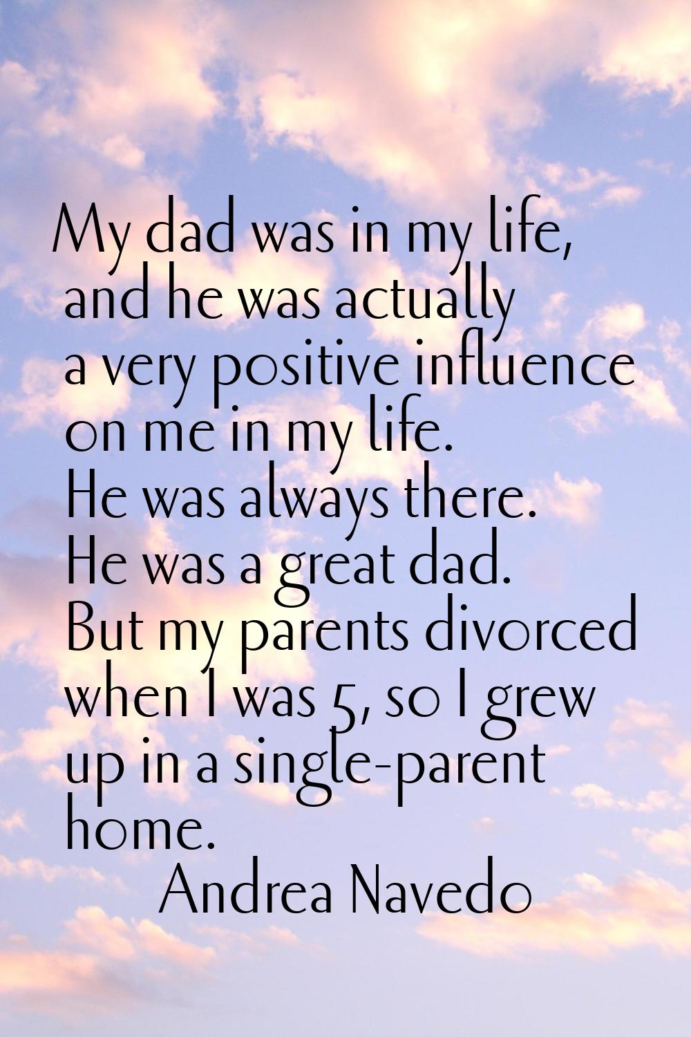 My dad was in my life, and he was actually a very positive influence on me in my life. He was alway