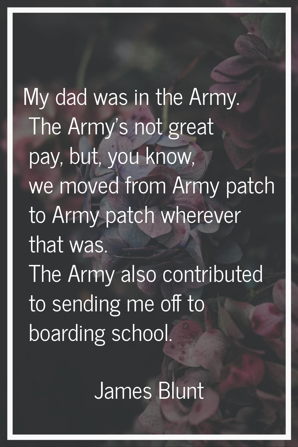 My dad was in the Army. The Army's not great pay, but, you know, we moved from Army patch to Army p