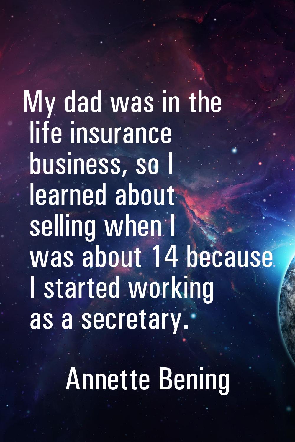 My dad was in the life insurance business, so I learned about selling when I was about 14 because I