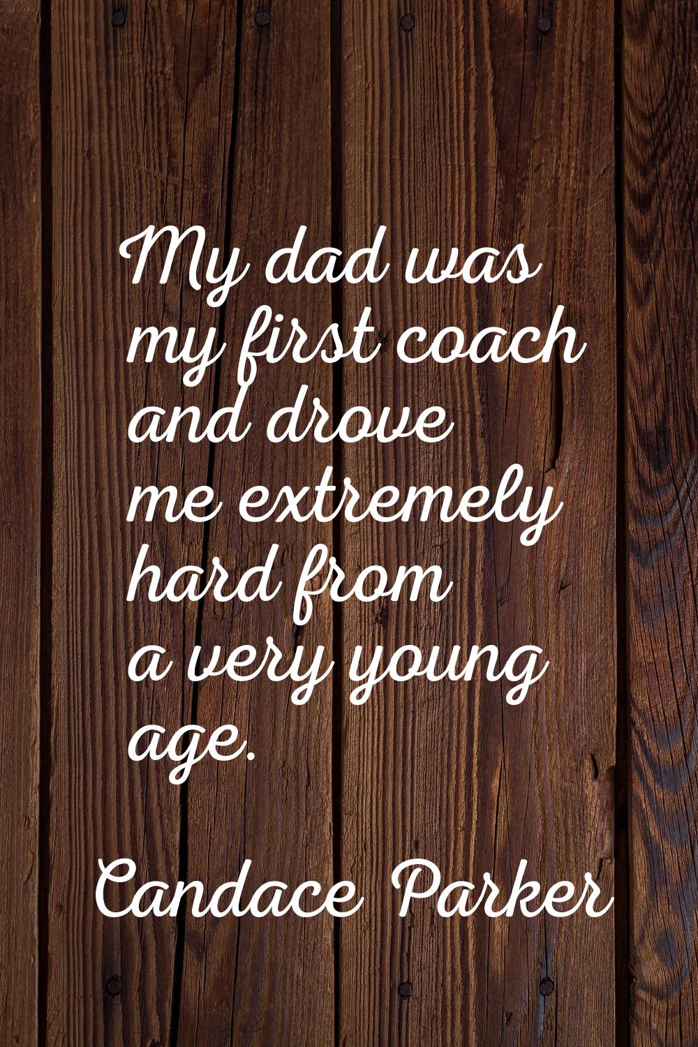 My dad was my first coach and drove me extremely hard from a very young age.