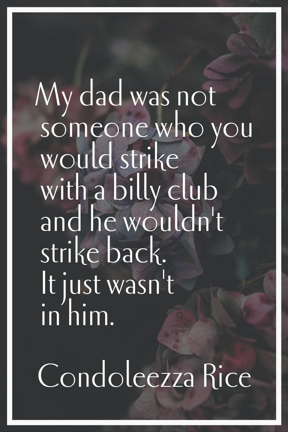 My dad was not someone who you would strike with a billy club and he wouldn't strike back. It just 