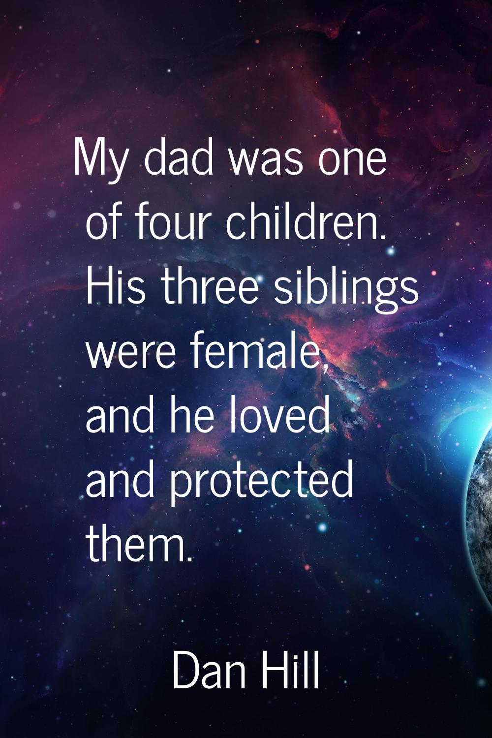 My dad was one of four children. His three siblings were female, and he loved and protected them.