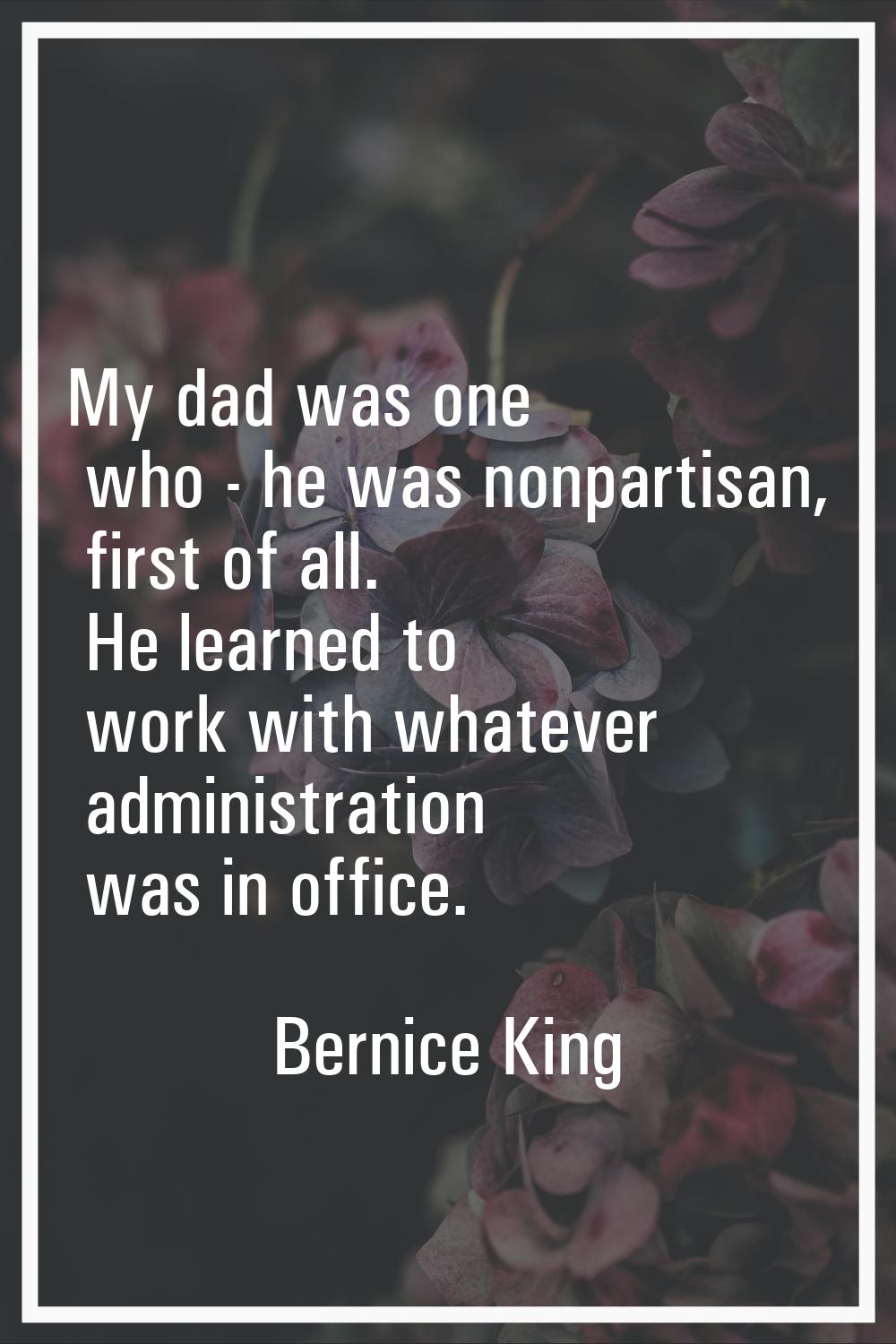 My dad was one who - he was nonpartisan, first of all. He learned to work with whatever administrat
