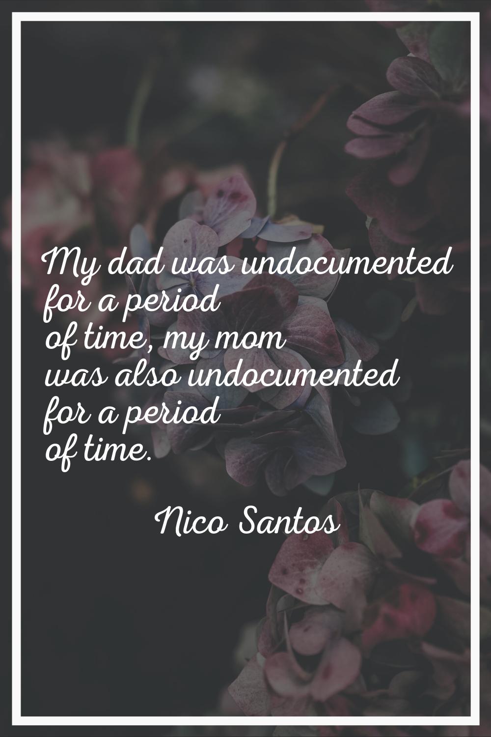 My dad was undocumented for a period of time, my mom was also undocumented for a period of time.