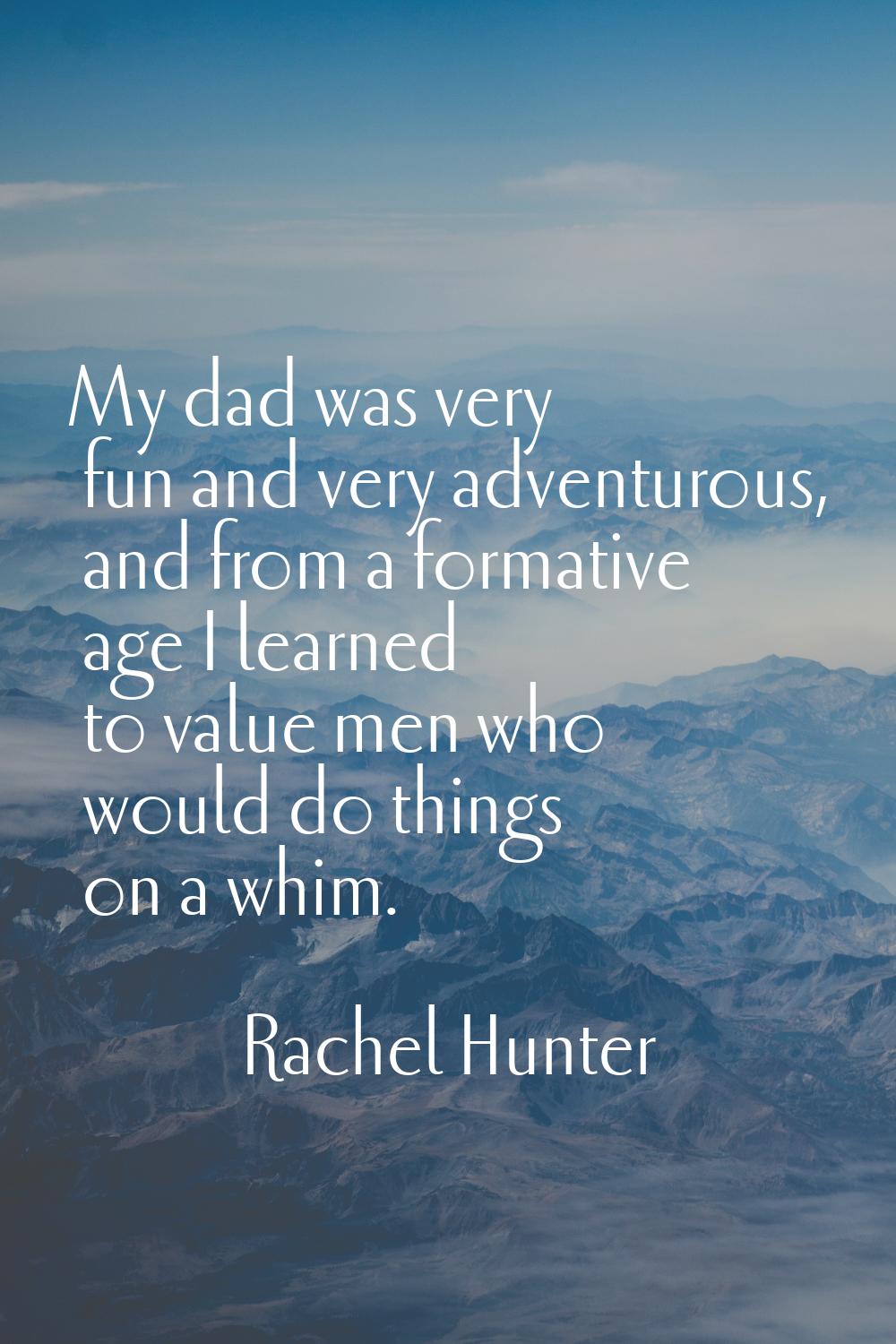 My dad was very fun and very adventurous, and from a formative age I learned to value men who would