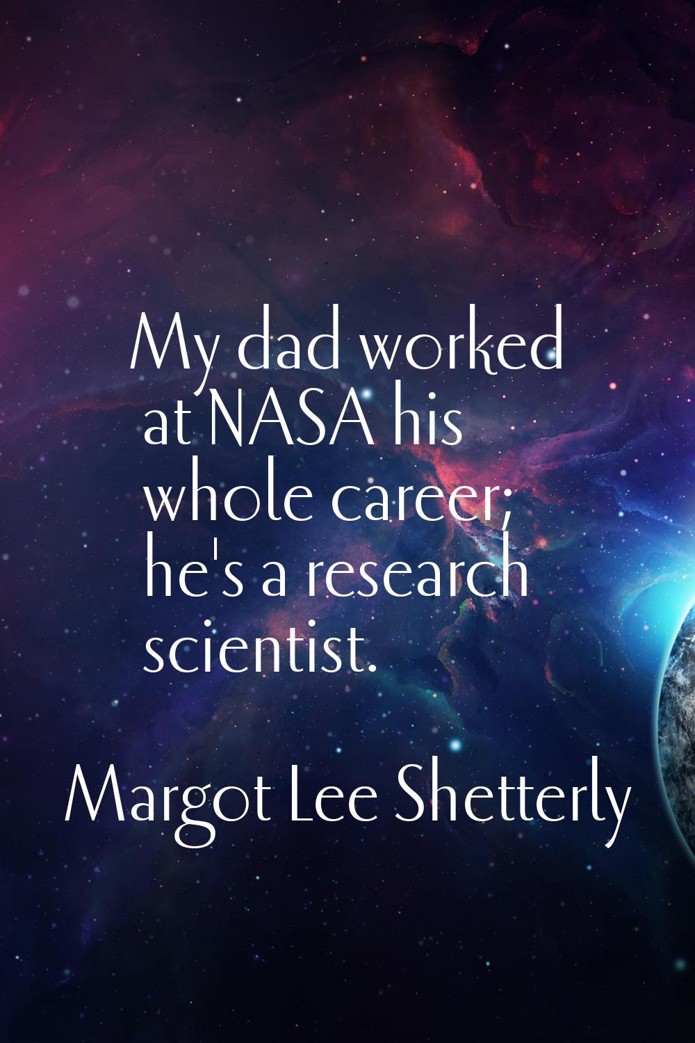 My dad worked at NASA his whole career; he's a research scientist.