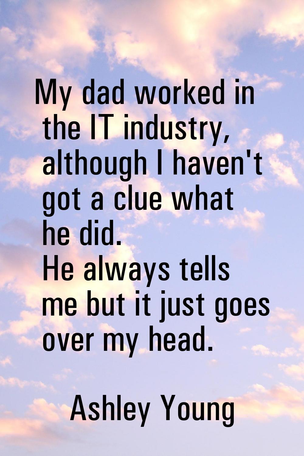 My dad worked in the IT industry, although I haven't got a clue what he did. He always tells me but
